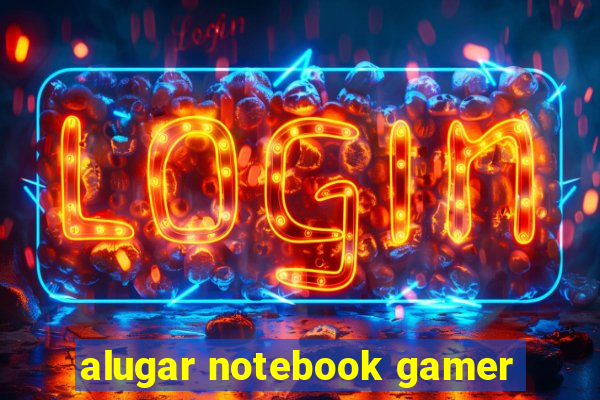 alugar notebook gamer